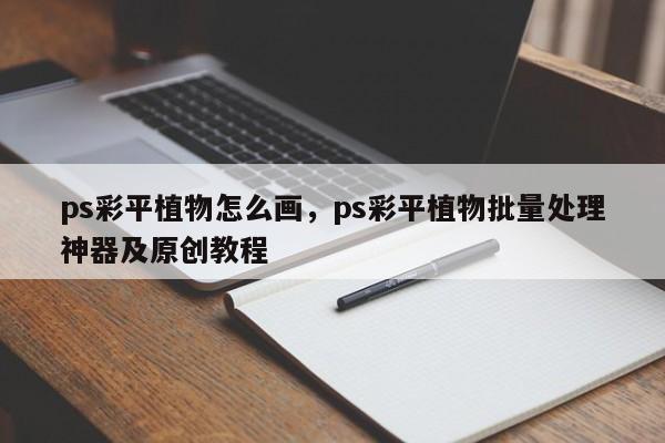 ps彩平植物怎么画,ps彩平植物批量处理神器及原创教程