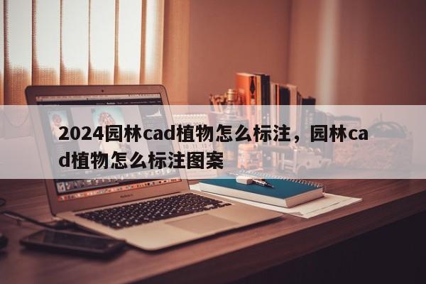 2024园林cad植物怎么标注,园林cad植物怎么标注图案