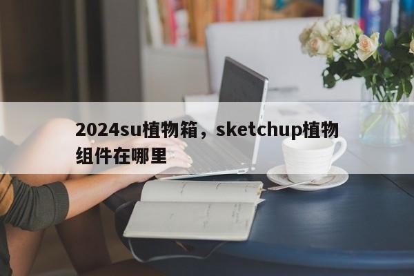 2024su植物箱,sketchup植物组件在哪里