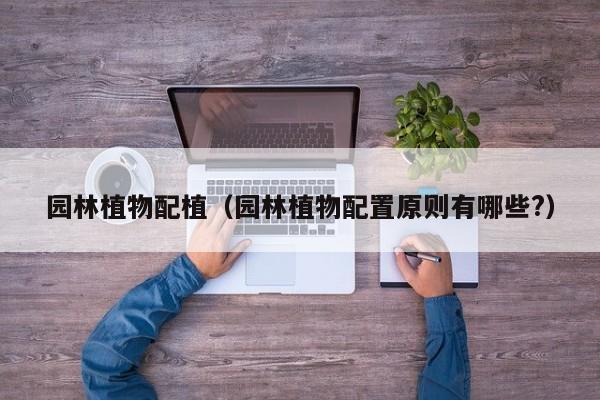 园林植物配植（园林植物配置原则有哪些?）