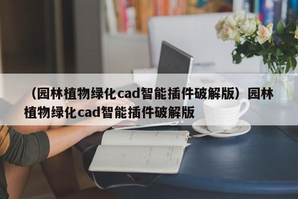 (园林植物绿化cad智能插件破解版)园林植物绿化cad智能插件破解版
