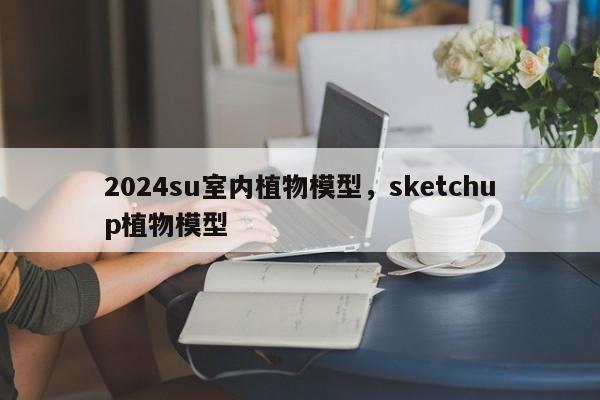 2024su室内植物模型,sketchup植物模型