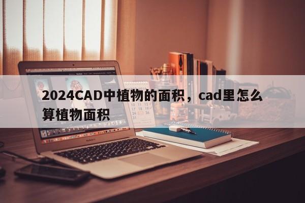 2024CAD中植物的面积,cad里怎么算植物面积