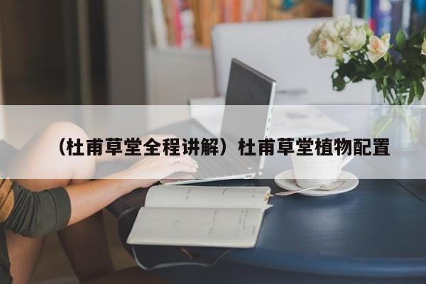 （杜甫草堂全程讲解）杜甫草堂植物配置
