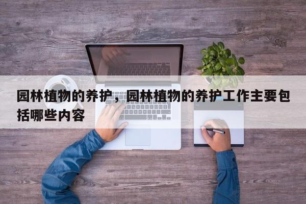 园林植物的养护,园林植物的养护工作主要包括哪些内容