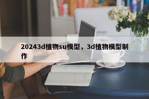 20243d植物su模型,3d植物模型制作