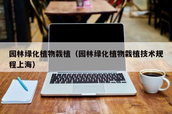 园林绿化植物栽植（园林绿化植物栽植技术规程上海）