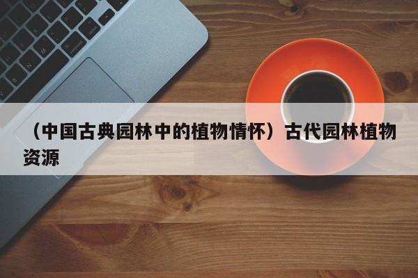 （中国古典园林中的植物情怀）古代园林植物资源