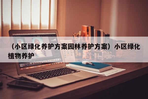 （小区绿化养护方案园林养护方案）小区绿化植物养护
