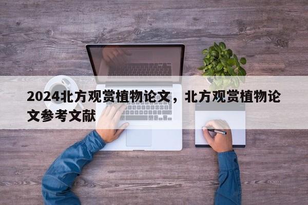 2024北方观赏植物论文，北方观赏植物论文参考文献
