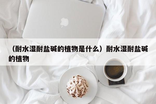 （耐水湿耐盐碱的植物是什么）耐水湿耐盐碱的植物