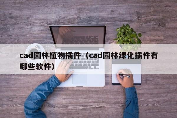 cad园林植物插件（cad园林绿化插件有哪些软件）