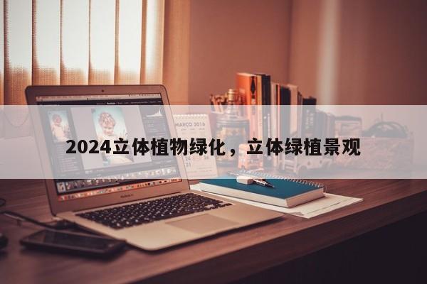 2024立体植物绿化，立体绿植景观