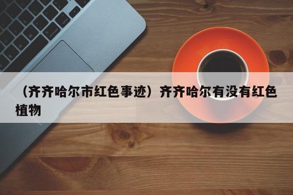 （齐齐哈尔市红色事迹）齐齐哈尔有没有红色植物