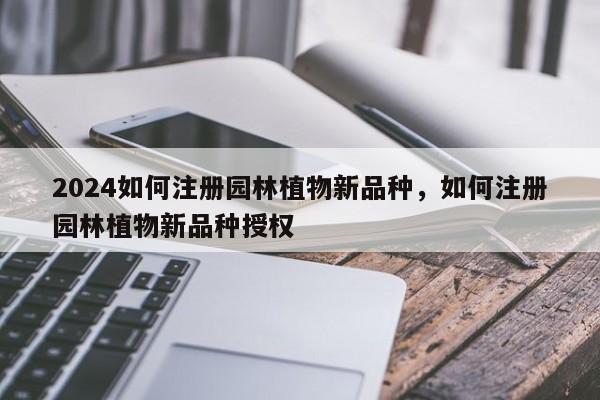 2024如何注册园林植物新品种，如何注册园林植物新品种授权