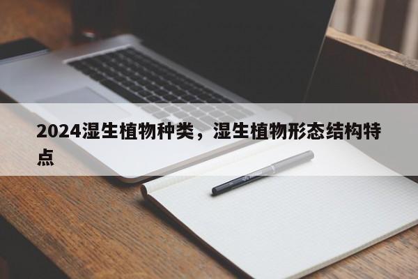 2024湿生植物种类，湿生植物形态结构特点