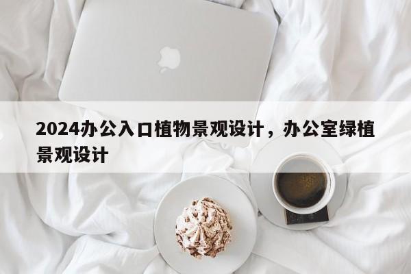2024办公入口植物景观设计，办公室绿植景观设计
