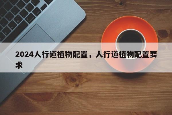2024人行道植物配置，人行道植物配置要求