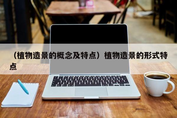 （植物造景的概念及特点）植物造景的形式特点
